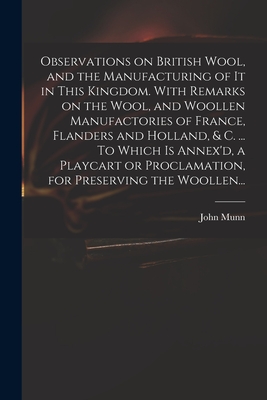 Observations on British Wool, and the Manufacturing of It in This Kingdom. With Remarks on the Wool, and Woollen Manufactories of France, Flanders and Holland, & C. ... To Which is Annex'd, a Playcart or Proclamation, for Preserving the Woollen... - Munn, John Fl 1738 (Creator)