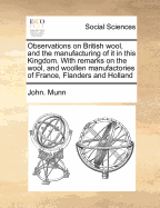 Observations on British Wool, and the Manufacturing of It in This Kingdom. with Remarks on the Wool, and Woollen Manufactories of France, Flanders and Holland - Munn, John, M.Ed.