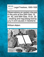 Observations on Certain Clauses in the Acts of the 55th Geo. III Ch. 42, and 59th Geo. III Ch. 35: Creating and Regulating Trial by Jury in Civil Causes in Scotland. - Adam, William