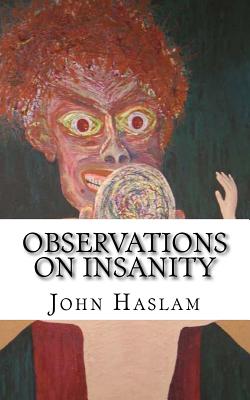 Observations on Insanity: With Practical Remarks on the Disease and an Account of the Morbid Appearances on Dissection - Haslam, John