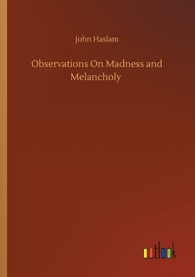 Observations On Madness and Melancholy - Haslam, John