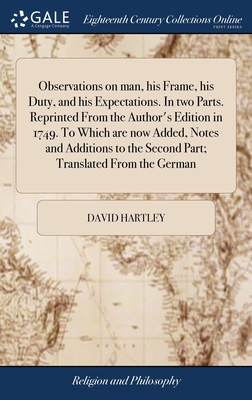 Observations on man, his Frame, his Duty, and his Expectations. In two Parts. Reprinted From the Author's Edition in 1749. To Which are now Added, Notes and Additions to the Second Part; Translated From the German - Hartley, David