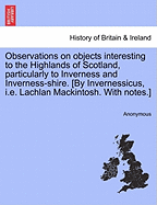 Observations on Objects Interesting to the Highlands of Scotland, Particularly to Inverness and Inverness-Shire. [By Invernessicus, i.e. Lachlan Mackintosh. with Notes.]