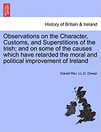 Observations on the Character, Customs, and Superstitions of the Irish; And on Some of the Causes Which Have Retarded the Moral and Political Improvement of Ireland