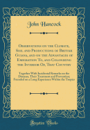 Observations on the Climate, Soil and Productions of British Guiana, and on the Advantages of Emigration To, and Colonizing the Interior Of, That Country: Together with Incidental Remarks on the Diseases, Their Treatment and Prevention; Founded on a Long