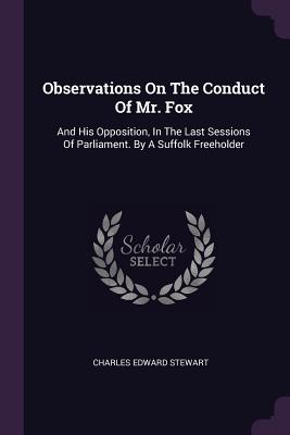Observations On The Conduct Of Mr. Fox: And His Opposition, In The Last Sessions Of Parliament. By A Suffolk Freeholder - Stewart, Charles Edward