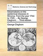 Observations on the Epidemical Diseases in Minorca. from the Year 1744 to 1749. ... by George Cleghorn, ... Third Edition.