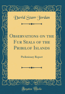 Observations on the Fur Seals of the Pribilof Islands: Preliminary Report (Classic Reprint)