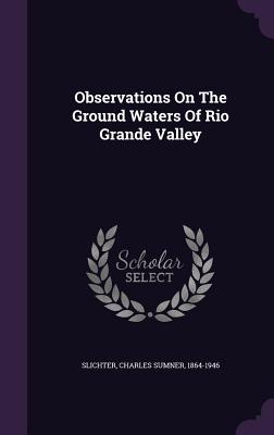 Observations On The Ground Waters Of Rio Grande Valley - Slichter, Charles Sumner 1864-1946 (Creator)