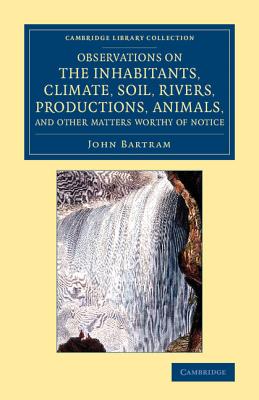 Observations on the Inhabitants, Climate, Soil, Rivers, Productions, Animals, and Other Matters Worthy of Notice: Made by Mr John Bartram, in his Travels from Pensilvania to Onondago, Oswego and the Lake Ontario, in Canada - Bartram, John