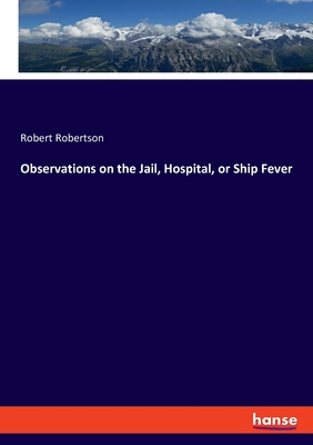 Observations on the Jail, Hospital, or Ship Fever - Robertson, Robert