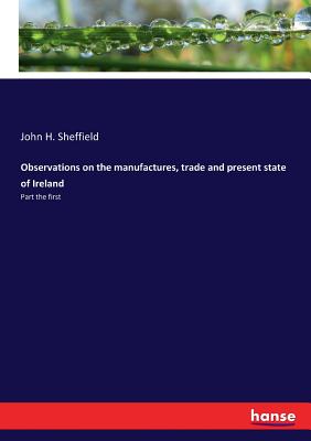 Observations on the manufactures, trade and present state of Ireland: Part the first - Sheffield, John H