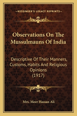 Observations on the Mussulmauns of India: Descriptive of Their Manners, Customs, Habits, and Religious Opinions. Made During a Twelve Years' Residence in Their Immediate Society - Ali, Meer Hasan