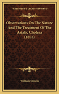 Observations on the Nature and the Treatment of the Asiatic Cholera (1853)