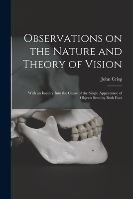 Observations on the Nature and Theory of Vision: With an Inquiry Into the Cause of the Single Appearance of Objects Seen by Both Eyes - Crisp, John