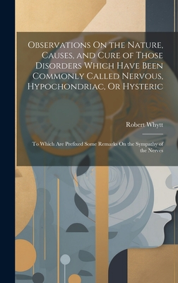 Observations On the Nature, Causes, and Cure of Those Disorders Which Have Been Commonly Called Nervous, Hypochondriac, Or Hysteric: To Which Are Prefixed Some Remarks On the Sympathy of the Nerves - Whytt, Robert