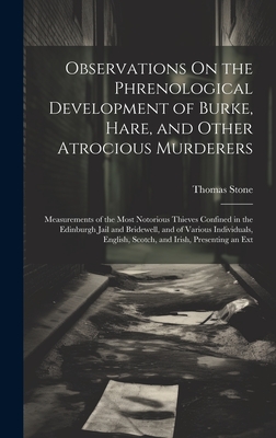 Observations On the Phrenological Development of Burke, Hare, and Other Atrocious Murderers: Measurements of the Most Notorious Thieves Confined in the Edinburgh Jail and Bridewell, and of Various Individuals, English, Scotch, and Irish, Presenting an Ext - Stone, Thomas