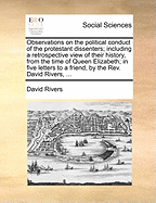 Observations on the Political Conduct of the Protestant Dissenters: Including a Retrospective View of Their History, from the Time of Queen Elizabeth: In Five Letters to a Friend