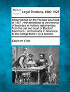 Observations on the Probate Court Act of 1857: With Reference to the Removal of Business in Matters Testamentary from the Bar and Court of Doctors' Commons: And Remarks in Reference to the College There / By a Solicitor.