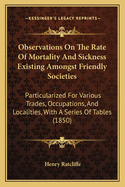 Observations on the Rate of Mortality and Sickness Existing Amongst Friendly Societies: Particularized for Various Trades, Occupations, and Localities, with a Series of Tables (1850)