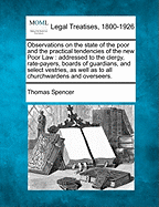 Observations on the State of the Poor and the Practical Tendencies of the New Poor Law: Addressed to the Clergy, Rate-Payers, Boards of Guardians, and Select Vestries, as Well as to All Churchwardens and Overseers.