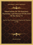 Observations On The Structure, Oeconomy, And Diseases Of The Foot Of The Horse V1: And On The Principles And Practice Of Shoeing (1798)