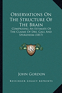Observations On The Structure Of The Brain: Comprising An Estimate Of The Claims Of Drs. Gall And Spurzheim (1817)