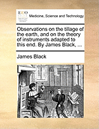 Observations on the Tillage of the Earth, and on the Theory of Instruments Adapted to This End. by James Black,