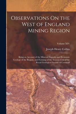 Observations On the West of England Mining Region: Being an Account of the Mineral Deposits and Economic Geology of the Region, and Forming of the Transactions of the Royal Geological Society of Cornwall; Volume XIV - Collins, Joseph Henry