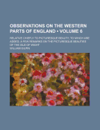 Observations on the Western Parts of England (Volume 6); Relative Chiefly to Picturesque Beauty to Which Are Added, a Few Remarks on the Picturesque Beauties of the Isle of Wight