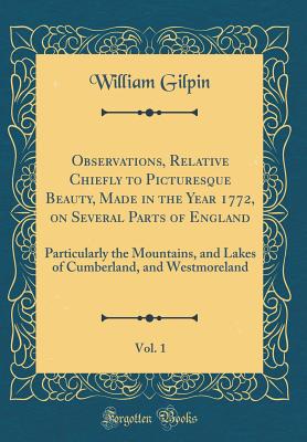 Observations, Relative Chiefly to Picturesque Beauty, Made in the Year 1772, on Several Parts of England, Vol. 1: Particularly the Mountains, and Lakes of Cumberland, and Westmoreland (Classic Reprint) - Gilpin, William