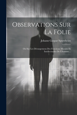 Observations Sur La Folie: Ou Sur Les Derangemens Des Fonctions Morales Et Intellectuelles de L'Homme... - Spurzheim, Johann Gaspar