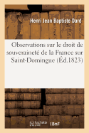 Observations Sur Le Droit de Souverainet? de la France Sur Saint-Domingue: Et Sur Les Droits Des Colons Propri?taires de Cette ?le