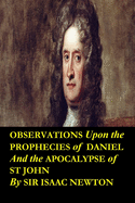 Observations upon the Prophecies of Daniel and the Apocalypse of St John by Sir Isaac Newton: Occult studies and religious tracts dealing with the literal interpretation of the Bible