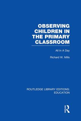 Observing Children in the Primary Classroom (Rle Edu O): All in a Day - Mills, Richard
