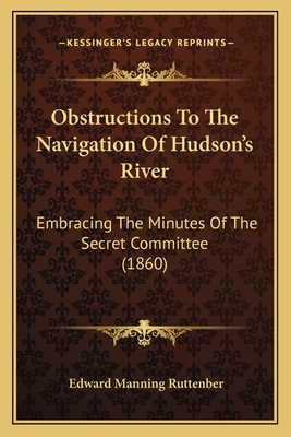 Obstructions To The Navigation Of Hudson's River: Embracing The Minutes Of The Secret Committee (1860) - Ruttenber, Edward Manning