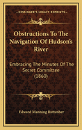 Obstructions to the Navigation of Hudson's River: Embracing the Minutes of the Secret Committee Appointed by the Provincial Convention of New York, July 16, L776, and Other Original Documents Relating to the Subject