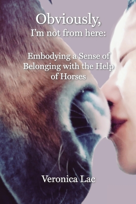 Obviously, I'm Not from Here: Embodying a Sense of Belonging with the Help of Horses - Lac, Veronica