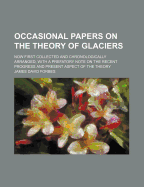 Occasional Papers on the Theory of Glaciers: Now First Collected and Chronologically Arranged, with a Prefatory Note on the Recent Progress and Present Aspect of the Theory