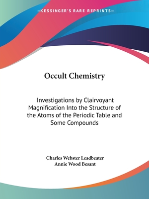 Occult Chemistry: Investigations by Clairvoyant Magnification Into the Structure of the Atoms of the Periodic Table and Some Compounds - Leadbeater, Charles Webster, and Besant, Annie Wood