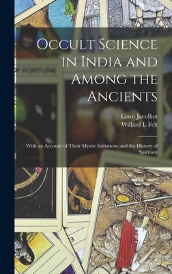 Occult Science in India and Among the Ancients: With an Account of Their Mystic Initiations and the History of Spiritism - Jacolliot, Louis 1837-1890, and Felt, Willard L