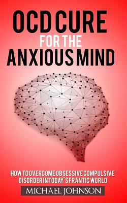 Ocd Cure for the Anxious Mind: How to Overcome Obsessive Compulsive Disorder in Today's Frantic World - Johnson, Michael