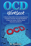 OCD Workbook: A Step-by-Step Guide to Overcoming Obsessive Compulsive Disorder Through Mindfulness to Bust Out Anxiety, Worries, Stress, Depression and More!!!