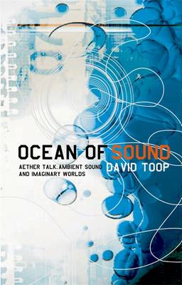 Ocean of Sound: Aether Talk, Ambient Sound and Imaginary Worlds - Toop, David