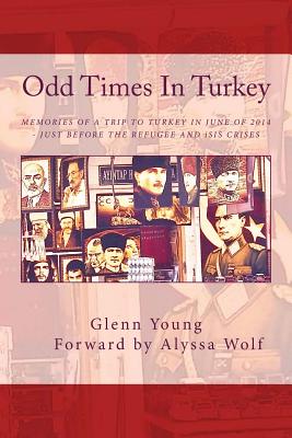Odd Times In Turkey: Memories of a Trip to Turkey in June of 2014 - Just Before the Refugee Crisis - Wolf, Alyssa (Introduction by), and Young, Glenn