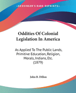 Oddities Of Colonial Legislation In America: As Applied To The Public Lands, Primitive Education, Religion, Morals, Indians, Etc. (1879)