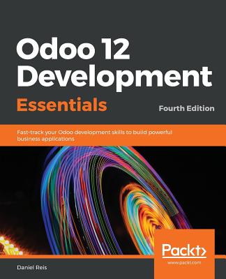 Odoo 12 Development Essentials: Fast-track your Odoo development skills to build powerful business applications, 4th Edition - Reis, Daniel