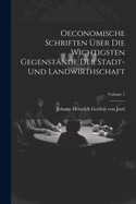 Oeconomische Schriften ber Die Wichtigsten Gegenstnde Der Stadt- Und Landwirthschaft; Volume 1