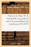 Oeuvre de Mme W. K. Vanderbilt. La Goutte de Lait Et La Consultation Des Nourrissons: ? l'H?pital-Dispensaire de la Rue L?onard-De-Vinci. Fonctionnement Et R?sultats, 1905-1907