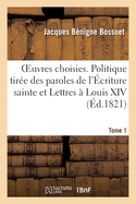 Oeuvres Choisies. Tome 1. Politique Tir?e Des Propres Paroles de l'?criture Sainte: Et Lettres ? Louis XIV